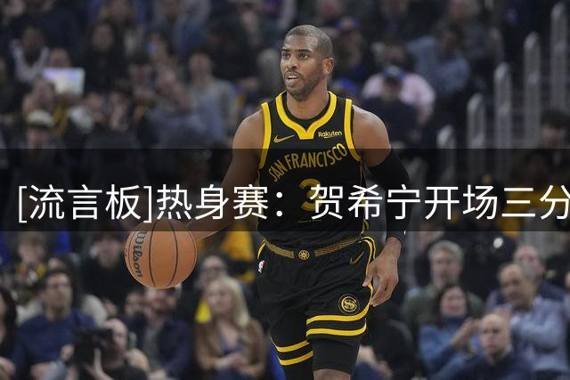 [流言板]热身赛：贺希宁开场三分打成3+1，随后又抢断上篮连拿6分